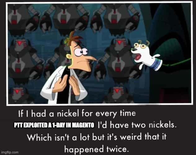 If I had a nickel for every time PTT exploited a 1-day in Magento, I'd have two nickels. Which isn't a lot but     it's weird that it happened twice.